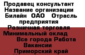 Продавец-консультант › Название организации ­ Билайн, ОАО › Отрасль предприятия ­ Розничная торговля › Минимальный оклад ­ 45 000 - Все города Работа » Вакансии   . Приморский край,Уссурийский г. о. 